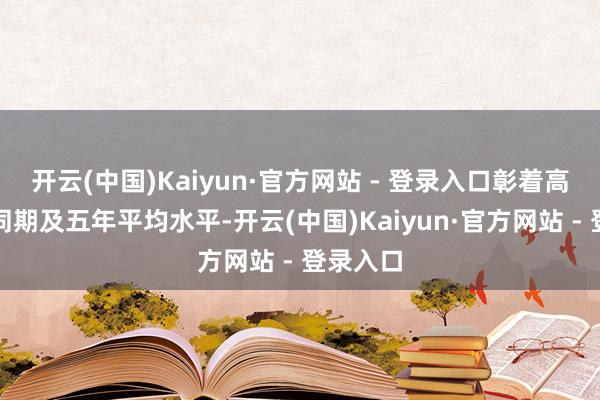 开云(中国)Kaiyun·官方网站 - 登录入口彰着高于客岁同期及五年平均水平-开云(中国)Kaiyun·官方网站 - 登录入口