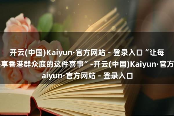 开云(中国)Kaiyun·官方网站 - 登录入口“让每个东谈主不错共享香港群众庭的这件喜事”-开云(中国)Kaiyun·官方网站 - 登录入口