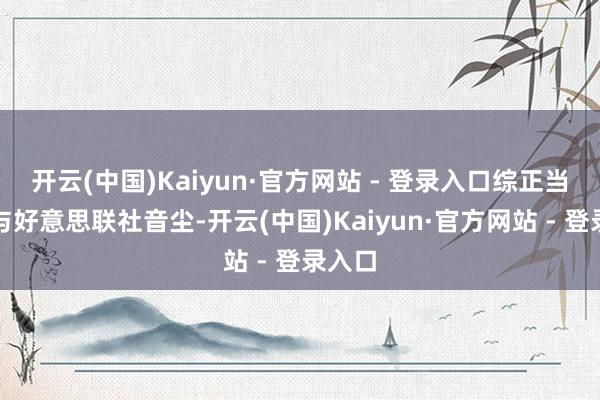 开云(中国)Kaiyun·官方网站 - 登录入口综正当新社与好意思联社音尘-开云(中国)Kaiyun·官方网站 - 登录入口