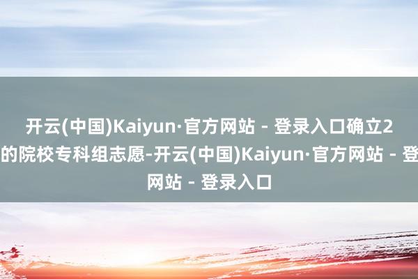 开云(中国)Kaiyun·官方网站 - 登录入口确立2个平行的院校专科组志愿-开云(中国)Kaiyun·官方网站 - 登录入口