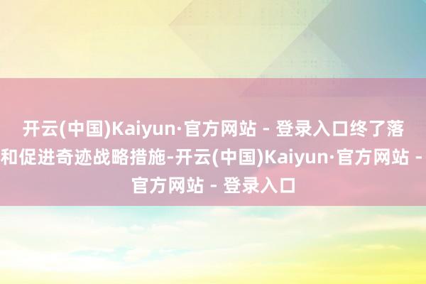 开云(中国)Kaiyun·官方网站 - 登录入口终了落实撑合手和促进奇迹战略措施-开云(中国)Kaiyun·官方网站 - 登录入口