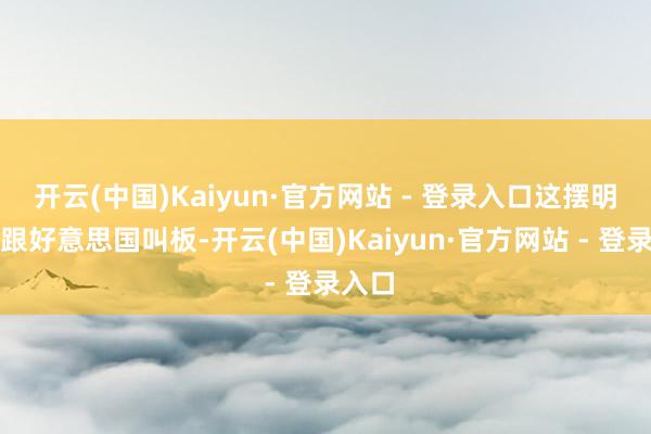 开云(中国)Kaiyun·官方网站 - 登录入口这摆明是在跟
