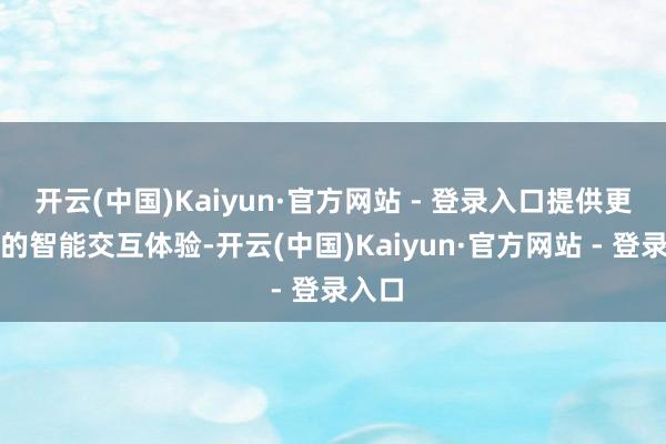 开云(中国)Kaiyun·官方网站 - 登录入口提供更出色的