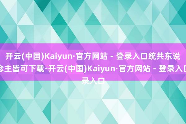 开云(中国)Kaiyun·官方网站 - 登录入口统共东说念主