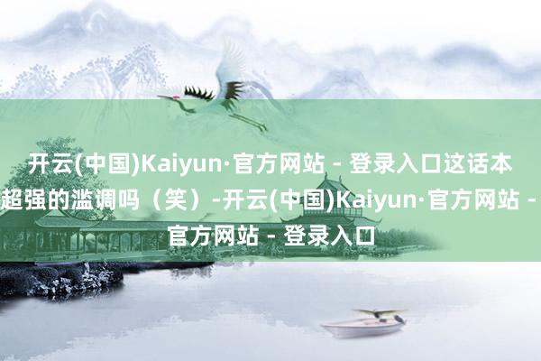 开云(中国)Kaiyun·官方网站 - 登录入口这话本人不等