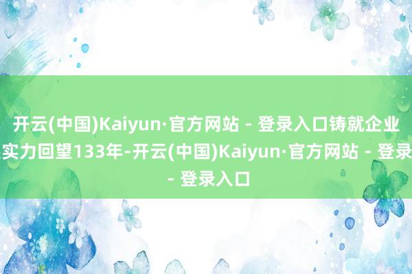 开云(中国)Kaiyun·官方网站 - 登录入口铸就企业发展