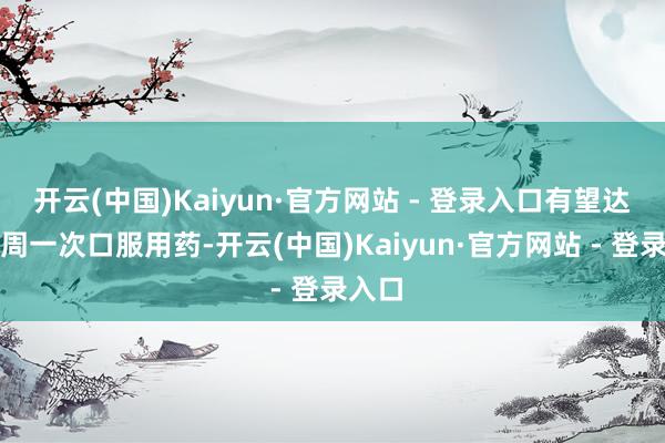 开云(中国)Kaiyun·官方网站 - 登录入口有望达成每周