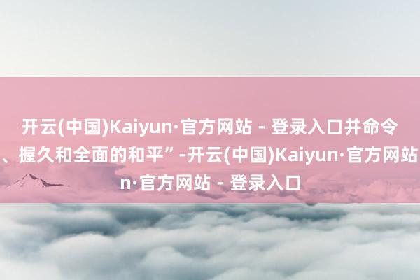 开云(中国)Kaiyun·官方网站 - 登录入口并命令完了“