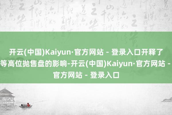 开云(中国)Kaiyun·官方网站 - 登录入口开释了科技板块等高位抛售盘的影响-开云(中国)Kaiyun·官方网站 - 登录入口