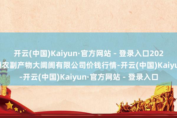开云(中国)Kaiyun·官方网站 - 登录入口2025年2月28日武汉白沙洲农副产物大阛阓有限公司价钱行情-开云(中国)Kaiyun·官方网站 - 登录入口