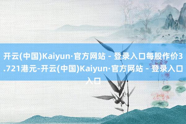 开云(中国)Kaiyun·官方网站 - 登录入口每股作价3.