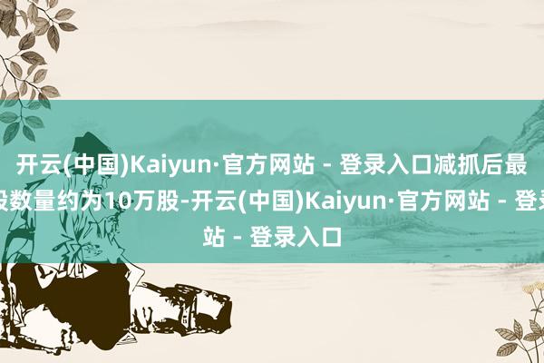 开云(中国)Kaiyun·官方网站 - 登录入口减抓后最新抓