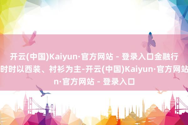 开云(中国)Kaiyun·官方网站 - 登录入口金融行业的劳
