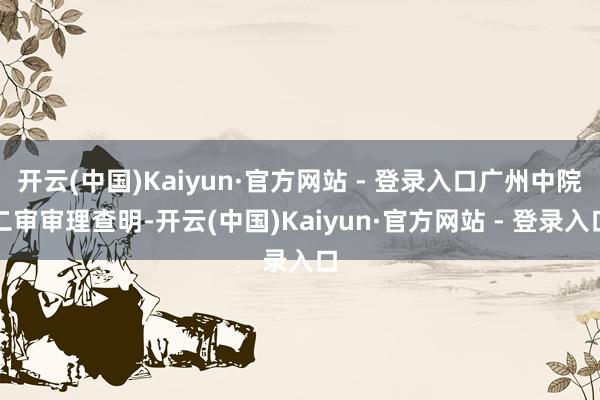 开云(中国)Kaiyun·官方网站 - 登录入口广州中院二审审理查明-开云(中国)Kaiyun·官方网站 - 登录入口