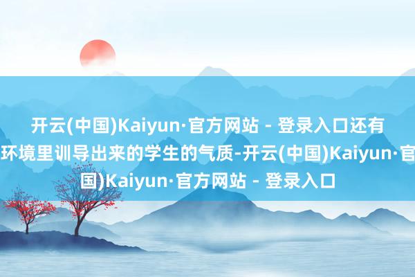 开云(中国)Kaiyun·官方网站 - 登录入口还有在学校通盘这个词环境里训导出来的学生的气质-开云(中国)Kaiyun·官方网站 - 登录入口