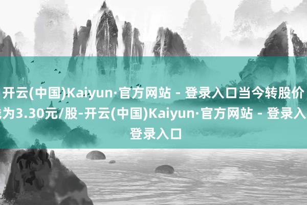 开云(中国)Kaiyun·官方网站 - 登录入口当今转股价钱为3.30元/股-开云(中国)Kaiyun·官方网站 - 登录入口