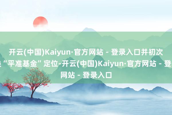 开云(中国)Kaiyun·官方网站 - 登录入口并初次提议类“平准基金”定位-开云(中国)Kaiyun·官方网站 - 登录入口