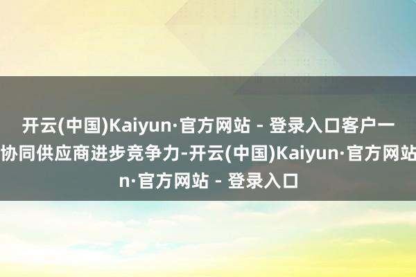 开云(中国)Kaiyun·官方网站 - 登录入口客户一直以来都会协同供应商进步竞争力-开云(中国)Kaiyun·官方网站 - 登录入口