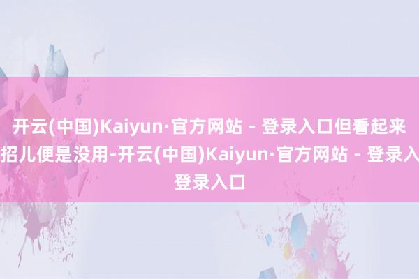 开云(中国)Kaiyun·官方网站 - 登录入口但看起来这招