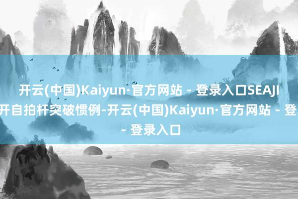 开云(中国)Kaiyun·官方网站 - 登录入口SEAJIC落地开自拍杆突破惯例-开云(中国)Kaiyun·官方网站 - 登录入口