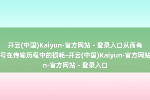 开云(中国)Kaiyun·官方网站 - 登录入口从而有用减少光信号在传输历程中的损耗-开云(中国)Kaiyun·官方网站 - 登录入口