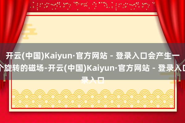 开云(中国)Kaiyun·官方网站 - 登录入口会产生一个旋转的磁场-开云(中国)Kaiyun·官方网站 - 登录入口