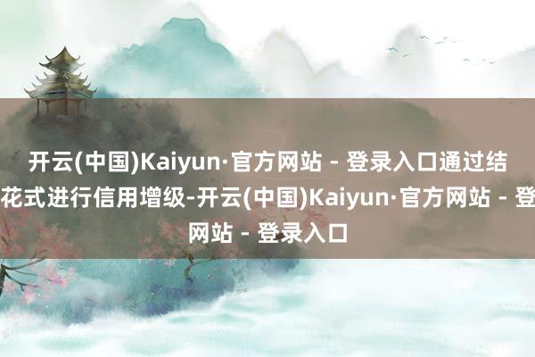 开云(中国)Kaiyun·官方网站 - 登录入口通过结构化等花式进行信用增级-开云(中国)Kaiyun·官方网站 - 登录入口