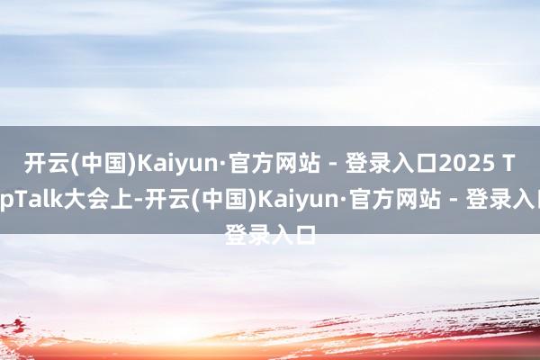 开云(中国)Kaiyun·官方网站 - 登录入口2025 TopTalk大会上-开云(中国)Kaiyun·官方网站 - 登录入口