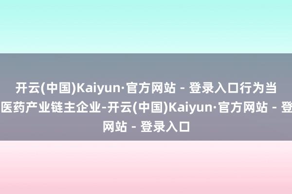 开云(中国)Kaiyun·官方网站 - 登录入口行为当代化中医药产业链主企业-开云(中国)Kaiyun·官方网站 - 登录入口