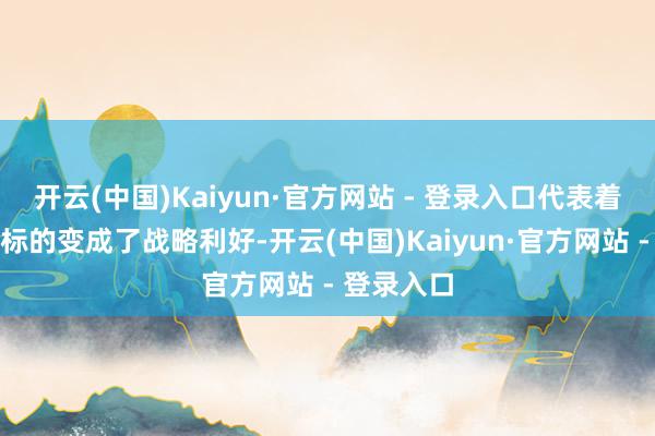 开云(中国)Kaiyun·官方网站 - 登录入口代表着关于关联标的变成了战略利好-开云(中国)Kaiyun·官方网站 - 登录入口