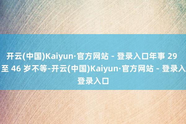 开云(中国)Kaiyun·官方网站 - 登录入口年事 29 岁至 46 岁不等-开云(中国)Kaiyun·官方网站 - 登录入口