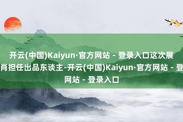 开云(中国)Kaiyun·官方网站 - 登录入口这次展览由王