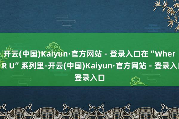 开云(中国)Kaiyun·官方网站 - 登录入口在“Wher
