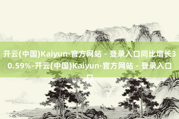 开云(中国)Kaiyun·官方网站 - 登录入口同比增长30