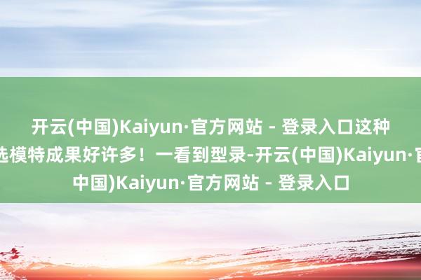 开云(中国)Kaiyun·官方网站 - 登录入口这种选拔其实