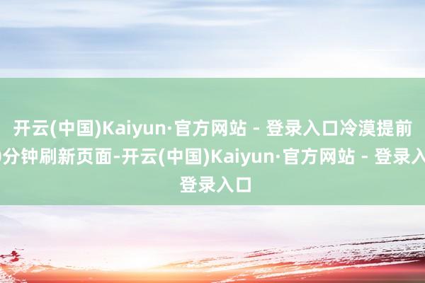 开云(中国)Kaiyun·官方网站 - 登录入口冷漠提前30