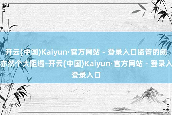 开云(中国)Kaiyun·官方网站 - 登录入口监管的阙如亦