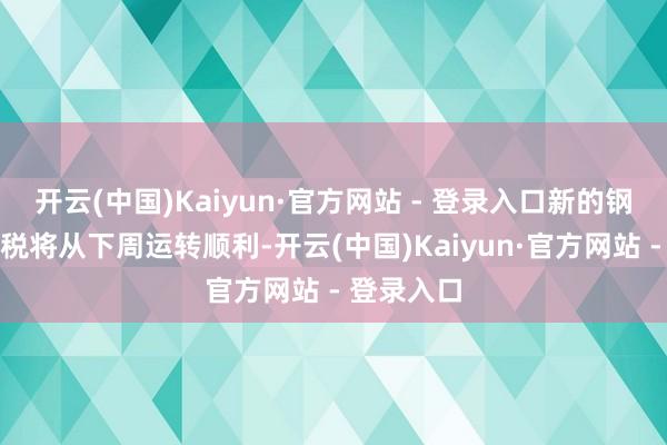 开云(中国)Kaiyun·官方网站 - 登录入口新的钢材入口