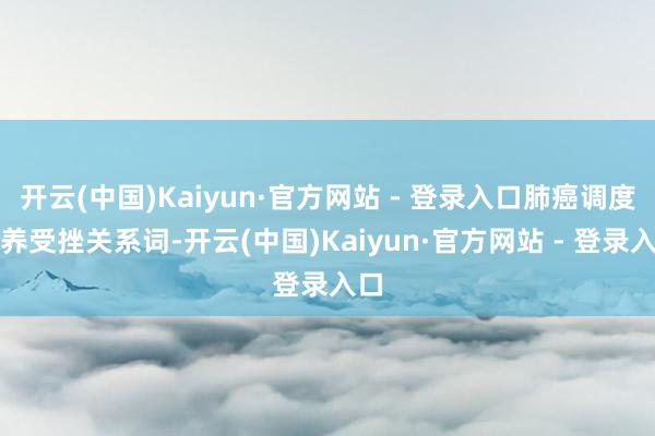 开云(中国)Kaiyun·官方网站 - 登录入口肺癌调度调养