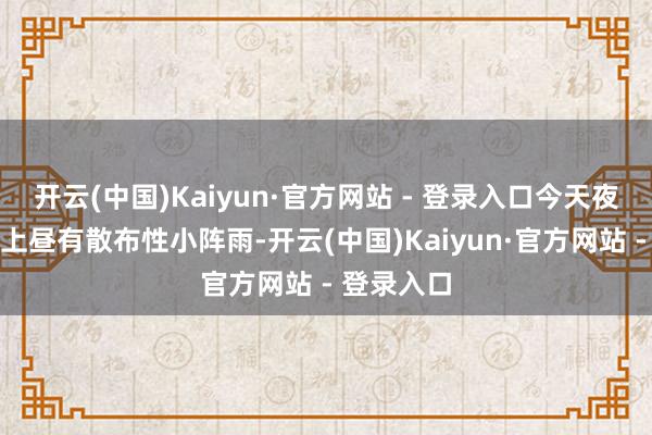 开云(中国)Kaiyun·官方网站 - 登录入口今天夜间至翌日上昼有散布性小阵雨-开云(中国)Kaiyun·官方网站 - 登录入口