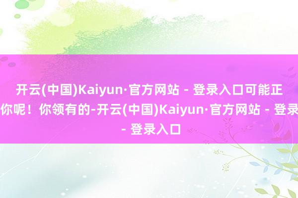 开云(中国)Kaiyun·官方网站 - 登录入口可能正惊羡你