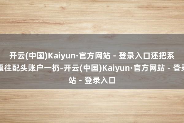 开云(中国)Kaiyun·官方网站 - 登录入口还把系数钞票