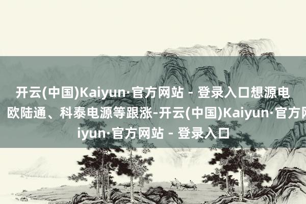 开云(中国)Kaiyun·官方网站 - 登录入口想源电气、欣