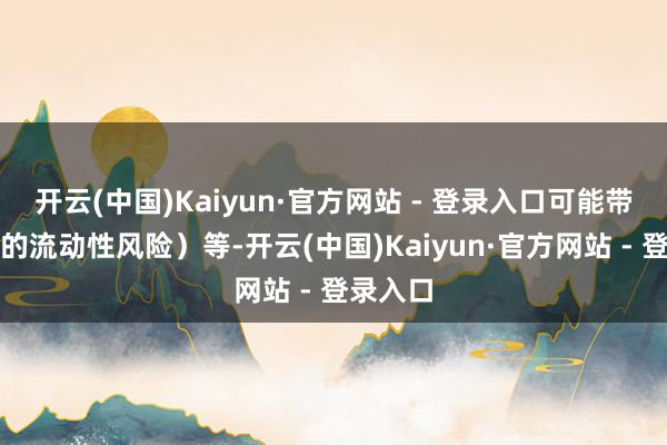 开云(中国)Kaiyun·官方网站 - 登录入口可能带来一定的流动性风险)等-开云(中国)Kaiyun·官方网站 - 登录入口