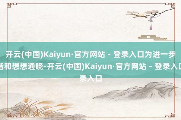 开云(中国)Kaiyun·官方网站 - 登录入口为进一步谐和想想通晓-开云(中国)Kaiyun·官方网站 - 登录入口