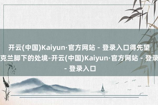 开云(中国)Kaiyun·官方网站 - 登录入口得先望望乌克