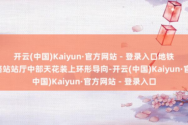 开云(中国)Kaiyun·官方网站 - 登录入口地铁“流量王”体育西路站站厅中部天花装上环形导向-开云(中国)Kaiyun·官方网站 - 登录入口