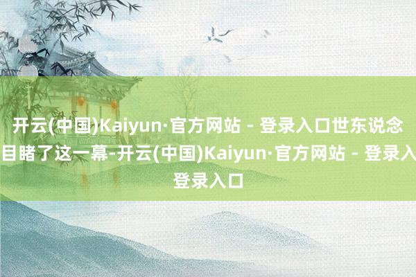 开云(中国)Kaiyun·官方网站 - 登录入口世东说念主目