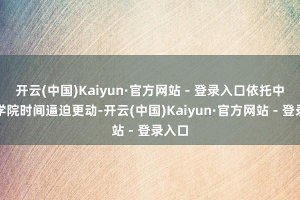 开云(中国)Kaiyun·官方网站 - 登录入口依托中国科学院时间逼迫更动-开云(中国)Kaiyun·官方网站 - 登录入口