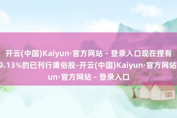 开云(中国)Kaiyun·官方网站 - 登录入口现在捏有该公司约19.13%的已刊行庸俗股-开云(中国)Kaiyun·官方网站 - 登录入口